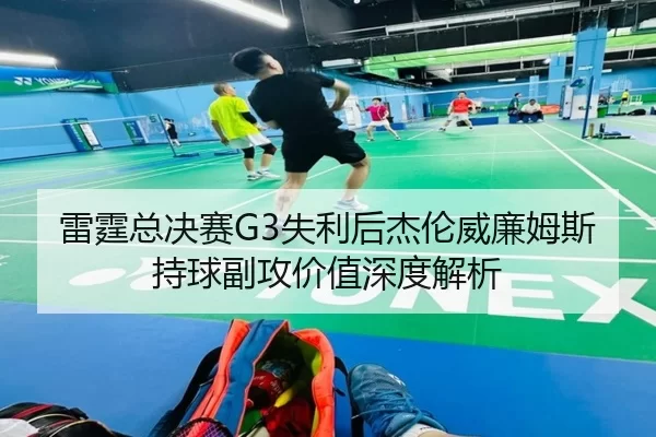 雷霆总决赛G3失利后杰伦威廉姆斯持球副攻价值深度解析
